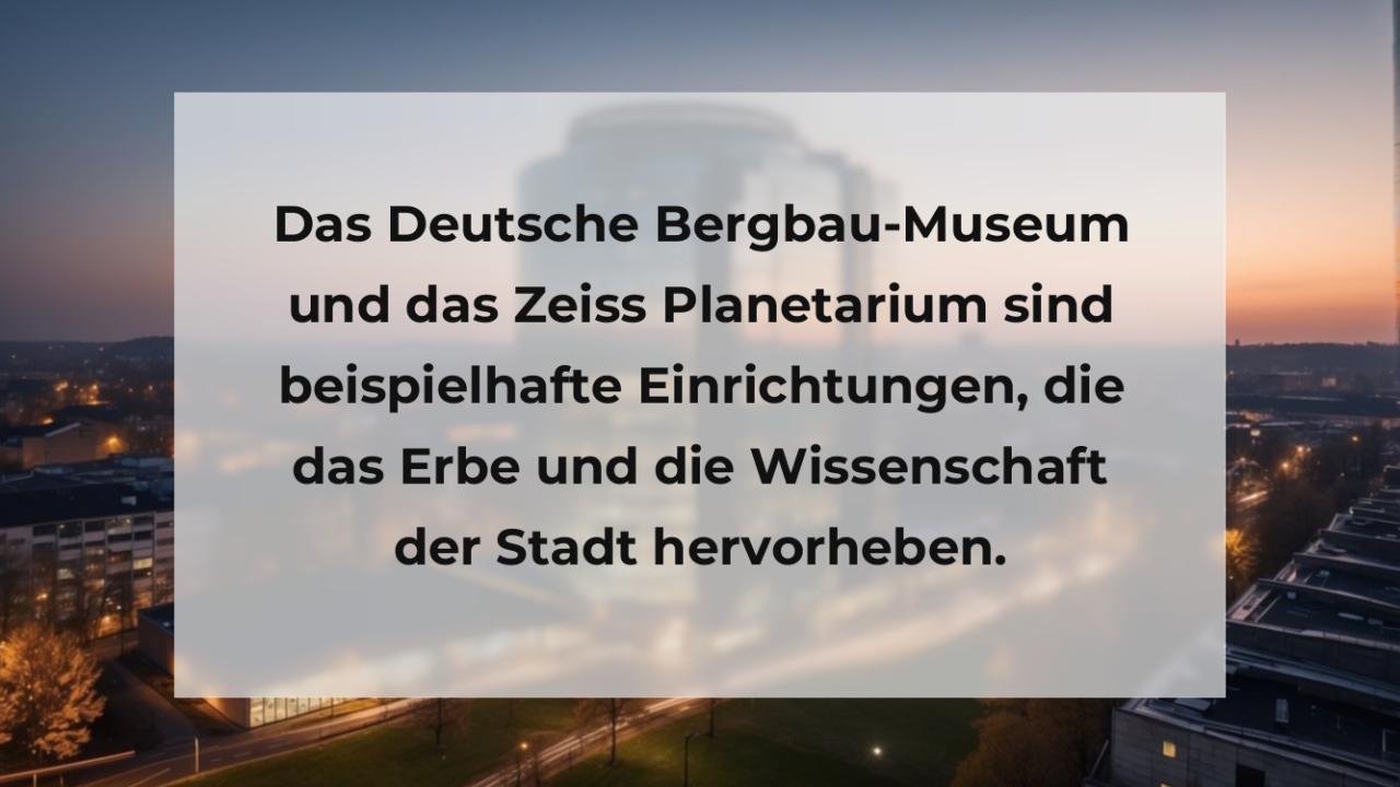 Das Deutsche Bergbau-Museum und das Zeiss Planetarium sind beispielhafte Einrichtungen, die das Erbe und die Wissenschaft der Stadt hervorheben.