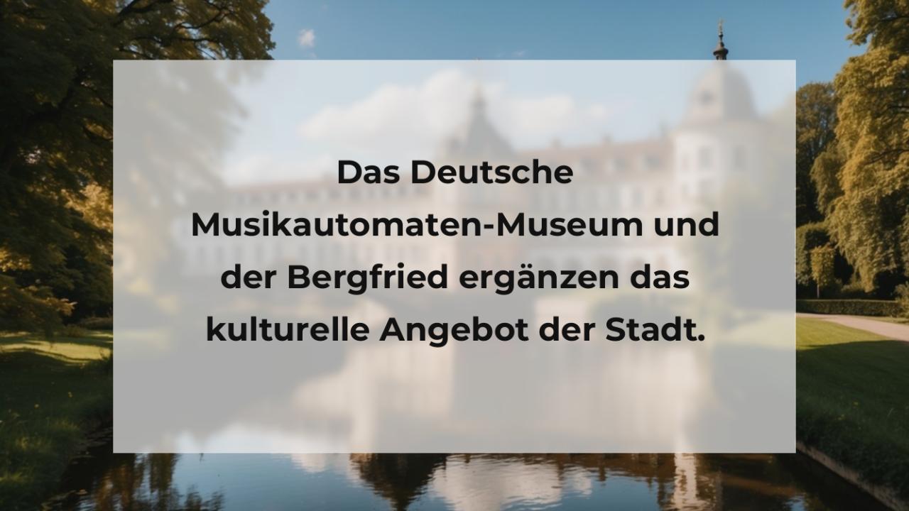 Das Deutsche Musikautomaten-Museum und der Bergfried ergänzen das kulturelle Angebot der Stadt.