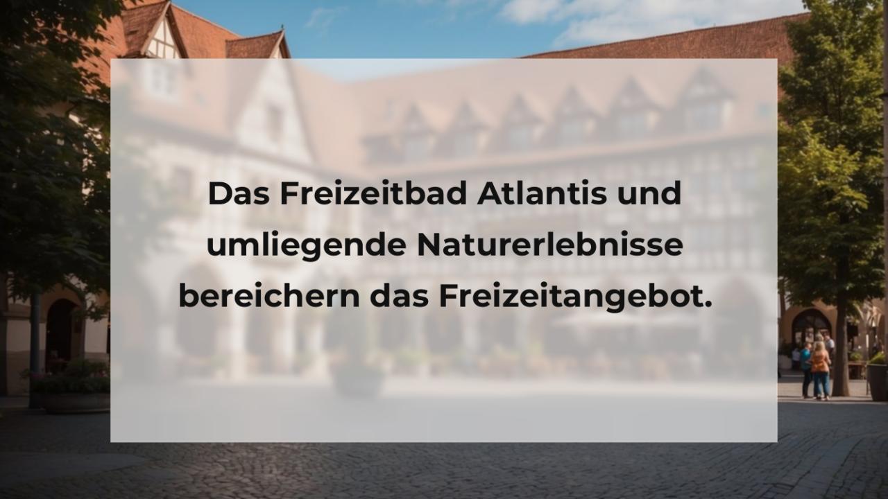 Das Freizeitbad Atlantis und umliegende Naturerlebnisse bereichern das Freizeitangebot.