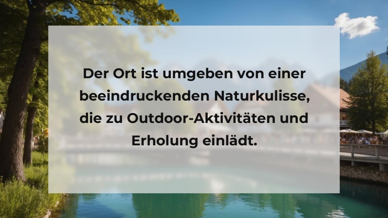 Der Ort ist umgeben von einer beeindruckenden Naturkulisse, die zu Outdoor-Aktivitäten und Erholung einlädt.