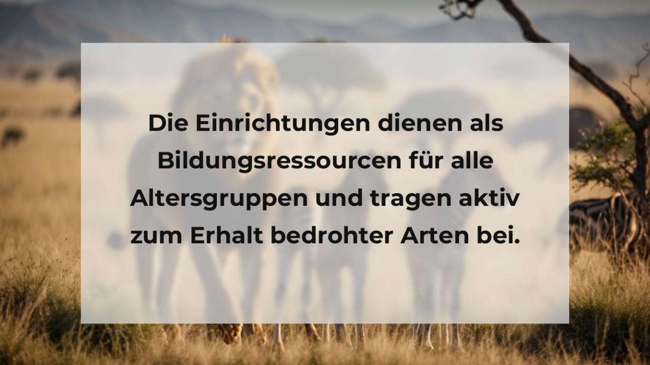 Die Einrichtungen dienen als Bildungsressourcen für alle Altersgruppen und tragen aktiv zum Erhalt bedrohter Arten bei.