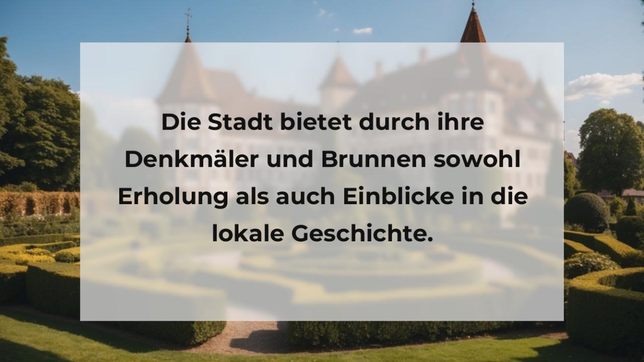 Die Stadt bietet durch ihre Denkmäler und Brunnen sowohl Erholung als auch Einblicke in die lokale Geschichte.