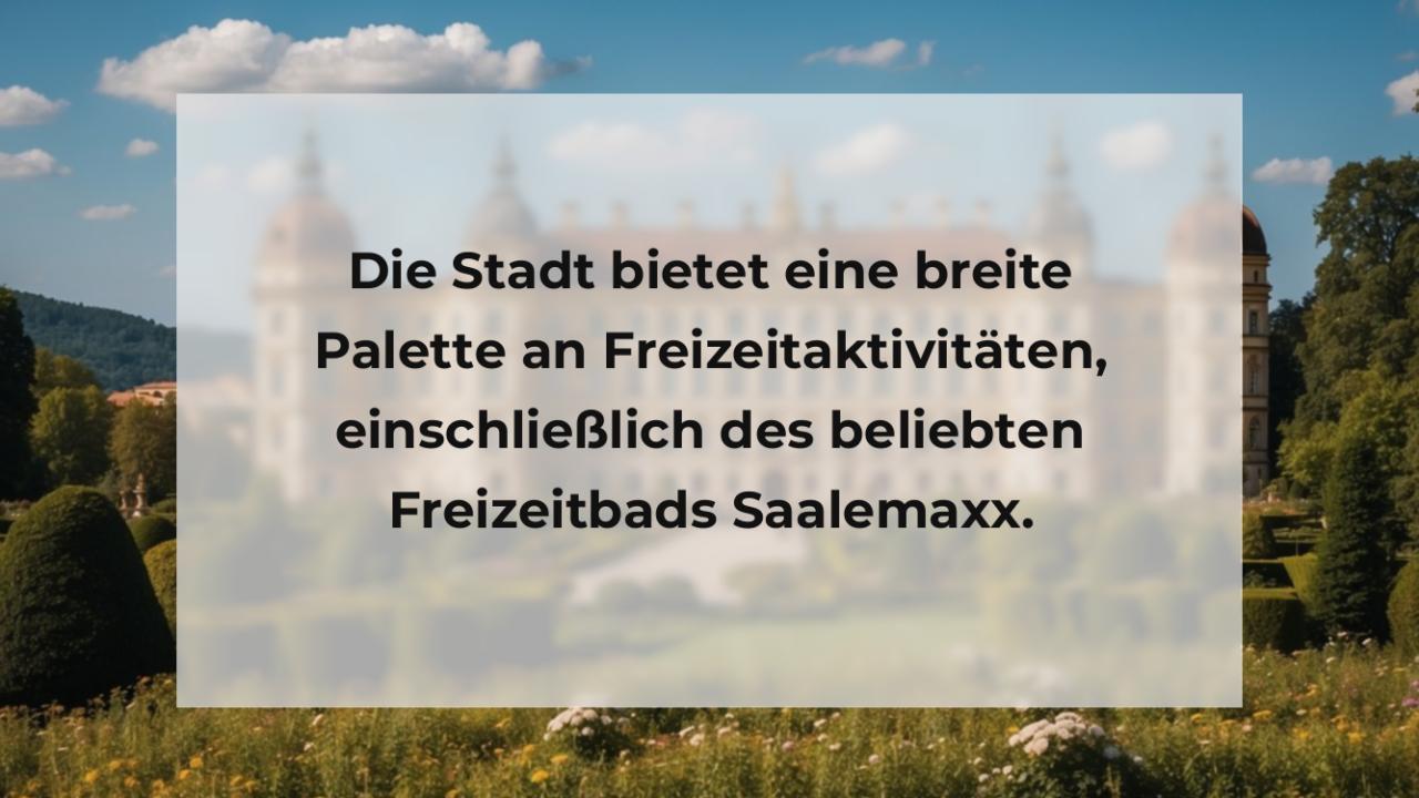 Die Stadt bietet eine breite Palette an Freizeitaktivitäten, einschließlich des beliebten Freizeitbads Saalemaxx.