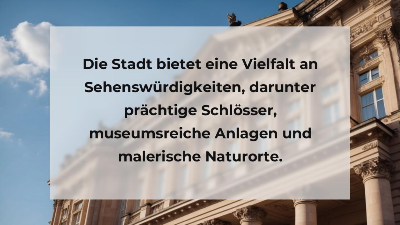 Die Stadt bietet eine Vielfalt an Sehenswürdigkeiten, darunter prächtige Schlösser, museumsreiche Anlagen und malerische Naturorte.