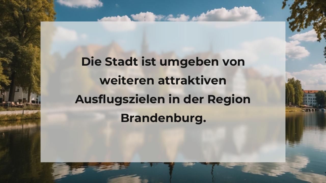 Die Stadt ist umgeben von weiteren attraktiven Ausflugszielen in der Region Brandenburg.