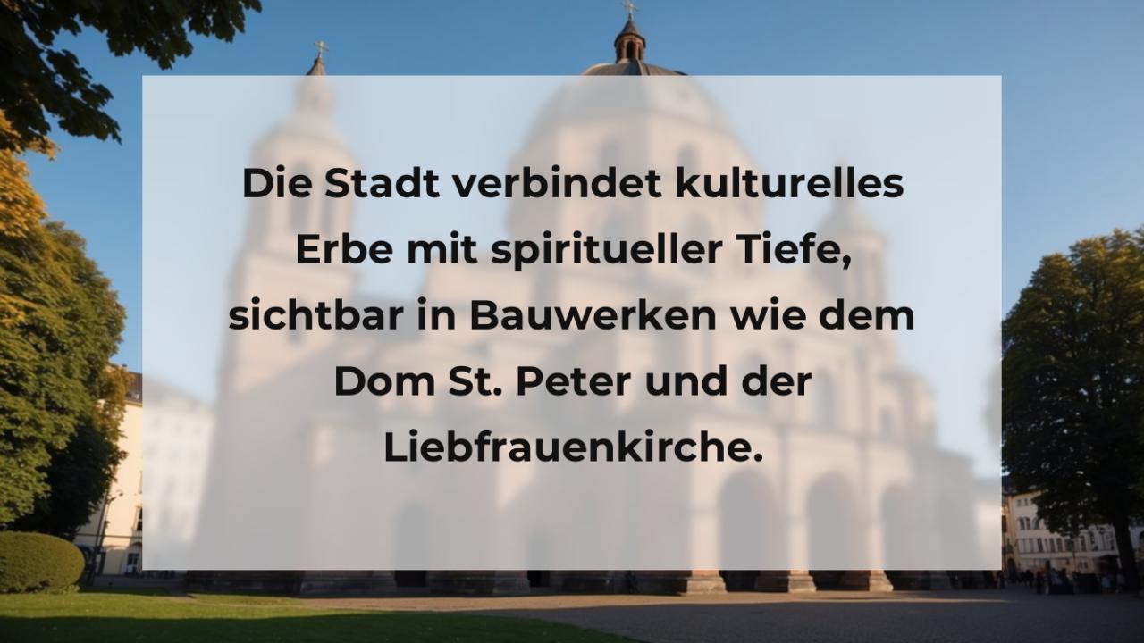 Die Stadt verbindet kulturelles Erbe mit spiritueller Tiefe, sichtbar in Bauwerken wie dem Dom St. Peter und der Liebfrauenkirche.