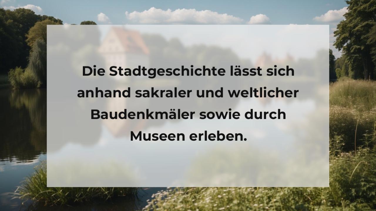 Die Stadtgeschichte lässt sich anhand sakraler und weltlicher Baudenkmäler sowie durch Museen erleben.