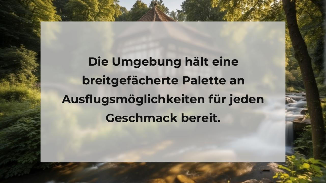 Die Umgebung hält eine breitgefächerte Palette an Ausflugsmöglichkeiten für jeden Geschmack bereit.