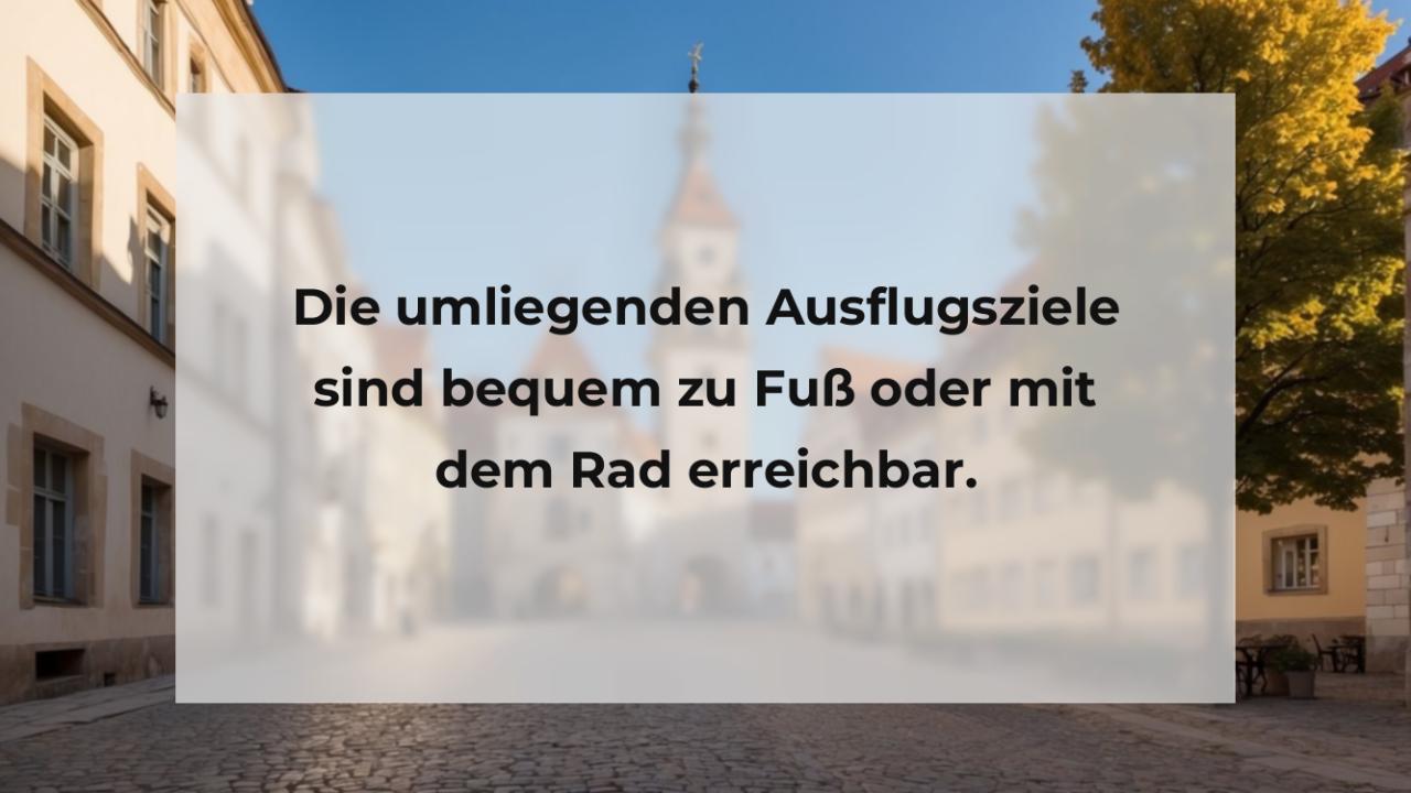 Die umliegenden Ausflugsziele sind bequem zu Fuß oder mit dem Rad erreichbar.