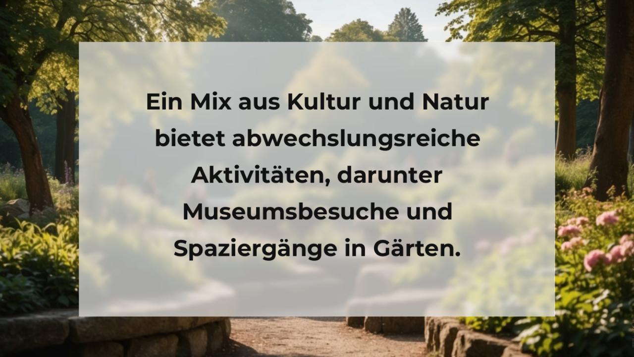 Ein Mix aus Kultur und Natur bietet abwechslungsreiche Aktivitäten, darunter Museumsbesuche und Spaziergänge in Gärten.