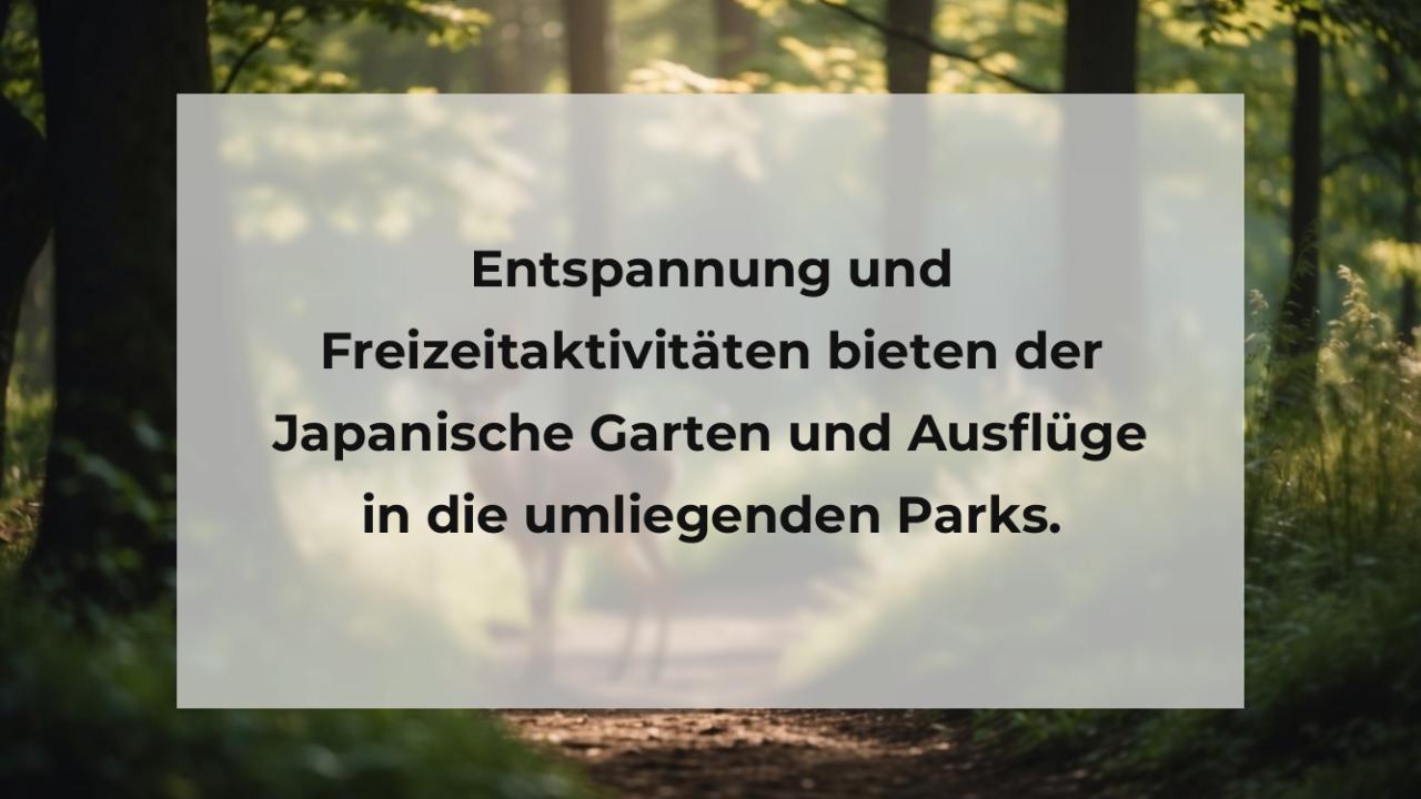 Entspannung und Freizeitaktivitäten bieten der Japanische Garten und Ausflüge in die umliegenden Parks.