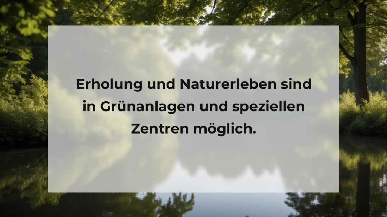 Erholung und Naturerleben sind in Grünanlagen und speziellen Zentren möglich.