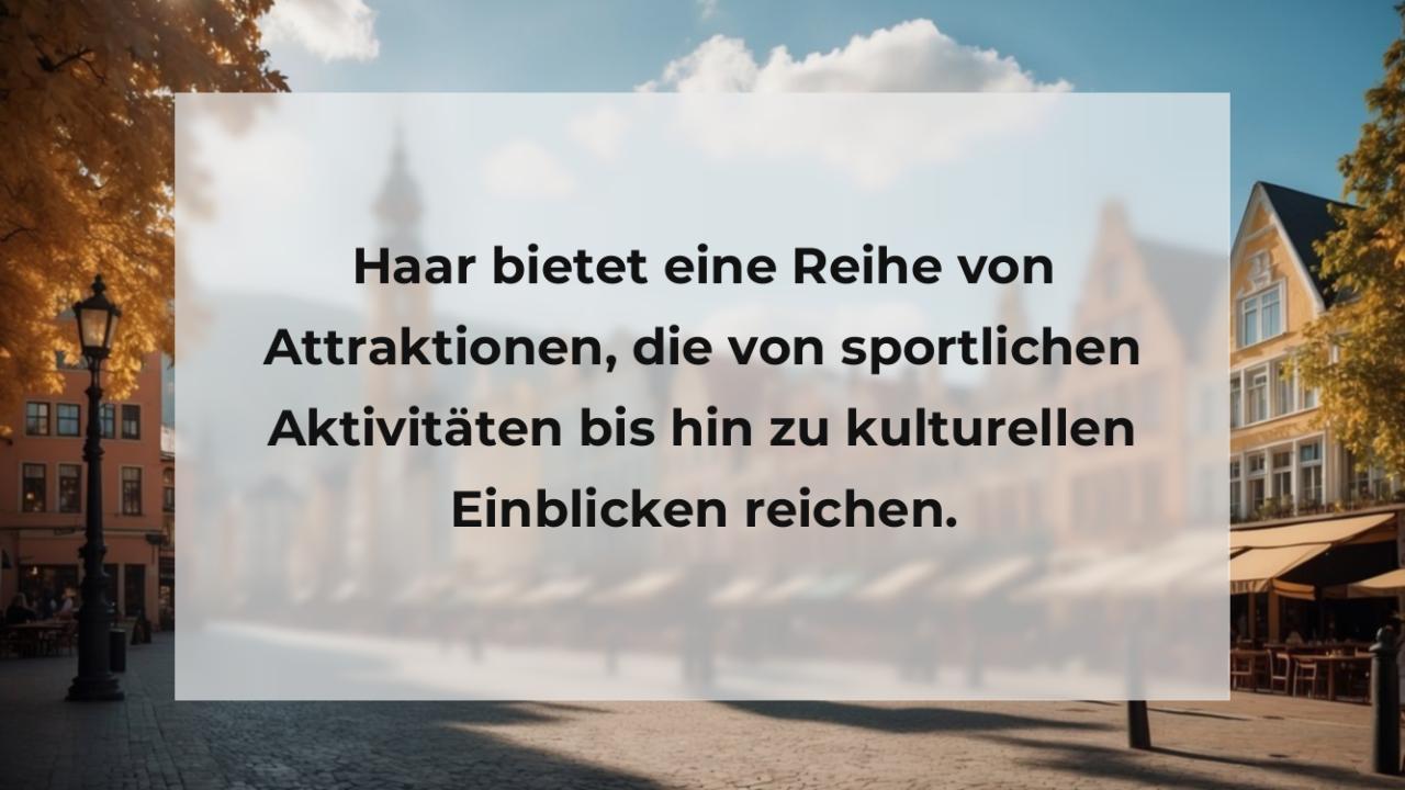 Haar bietet eine Reihe von Attraktionen, die von sportlichen Aktivitäten bis hin zu kulturellen Einblicken reichen.