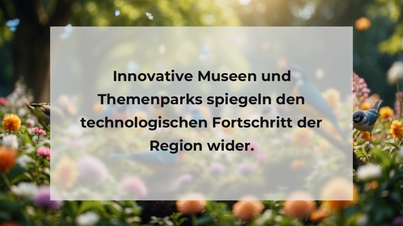 Innovative Museen und Themenparks spiegeln den technologischen Fortschritt der Region wider.