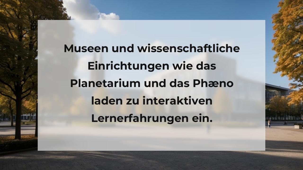 Museen und wissenschaftliche Einrichtungen wie das Planetarium und das Phæno laden zu interaktiven Lernerfahrungen ein.