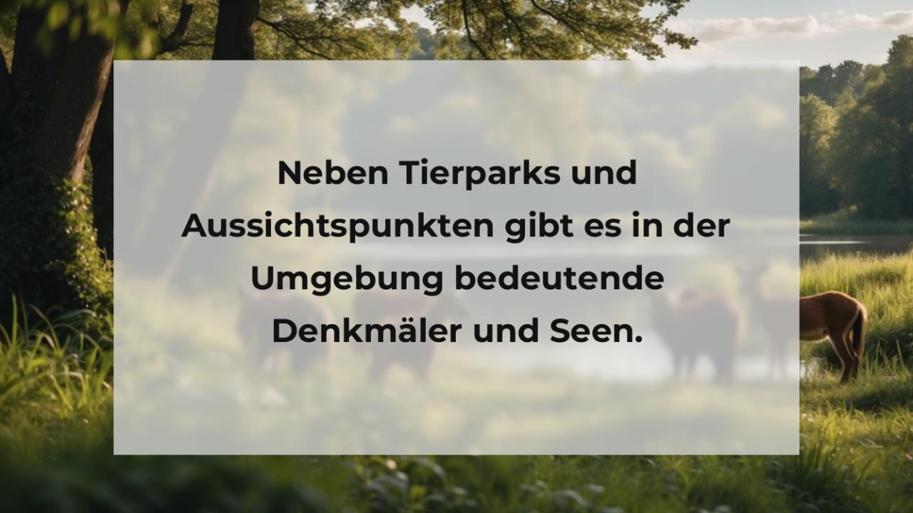 Neben Tierparks und Aussichtspunkten gibt es in der Umgebung bedeutende Denkmäler und Seen.