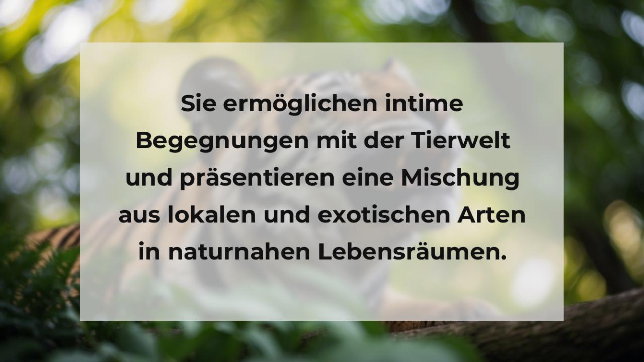 Sie ermöglichen intime Begegnungen mit der Tierwelt und präsentieren eine Mischung aus lokalen und exotischen Arten in naturnahen Lebensräumen.