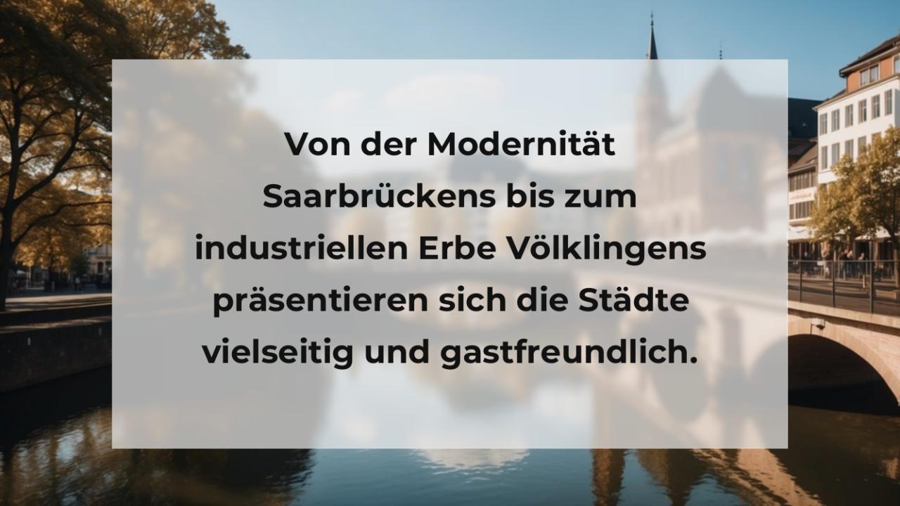 Von der Modernität Saarbrückens bis zum industriellen Erbe Völklingens präsentieren sich die Städte vielseitig und gastfreundlich.