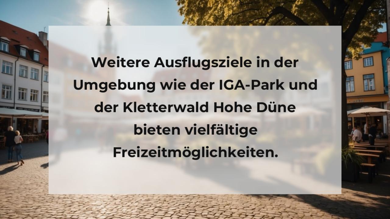 Weitere Ausflugsziele in der Umgebung wie der IGA-Park und der Kletterwald Hohe Düne bieten vielfältige Freizeitmöglichkeiten.